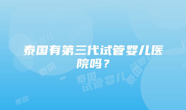 泰国有第三代试管婴儿医院吗？