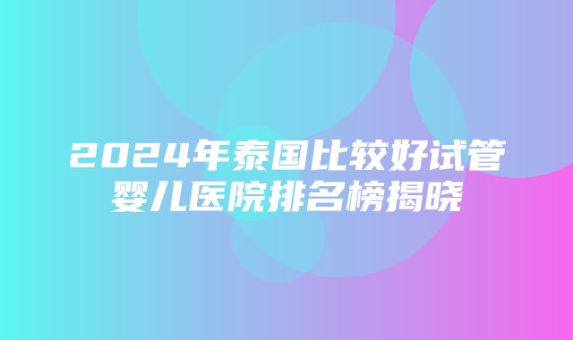 2024年泰国比较好试管婴儿医院排名榜揭晓