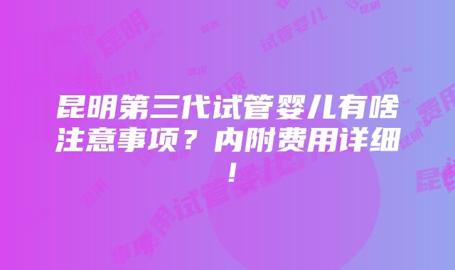 昆明第三代试管婴儿有啥注意事项？内附费用详细！