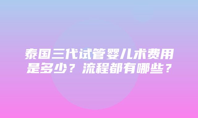 泰国三代试管婴儿术费用是多少？流程都有哪些？