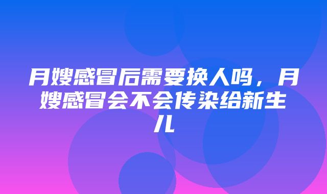 月嫂感冒后需要换人吗，月嫂感冒会不会传染给新生儿