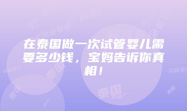 在泰国做一次试管婴儿需要多少钱，宝妈告诉你真相！