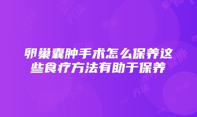 卵巢囊肿手术怎么保养这些食疗方法有助于保养