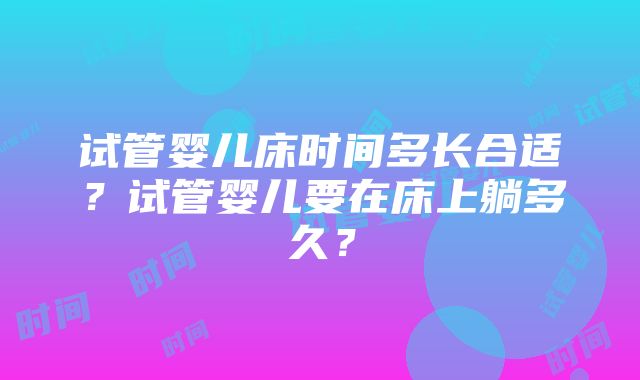 试管婴儿床时间多长合适？试管婴儿要在床上躺多久？