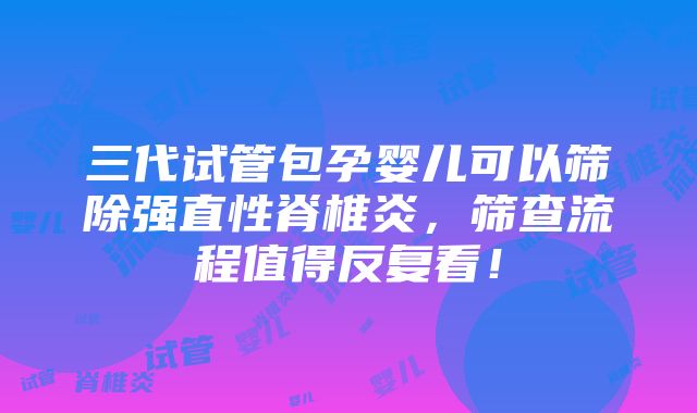 三代试管包孕婴儿可以筛除强直性脊椎炎，筛查流程值得反复看！