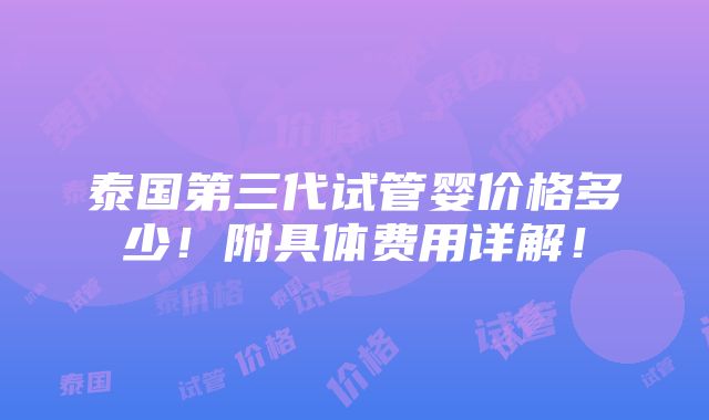 泰国第三代试管婴价格多少！附具体费用详解！