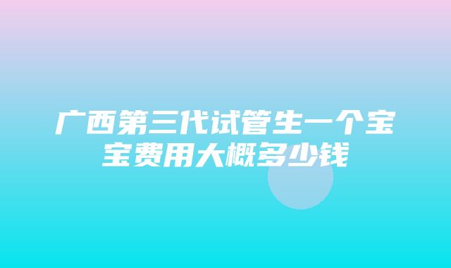 广西第三代试管生一个宝宝费用大概多少钱