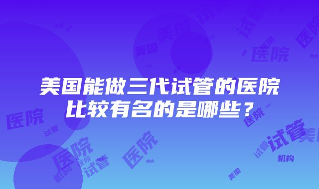 美国能做三代试管的医院比较有名的是哪些？