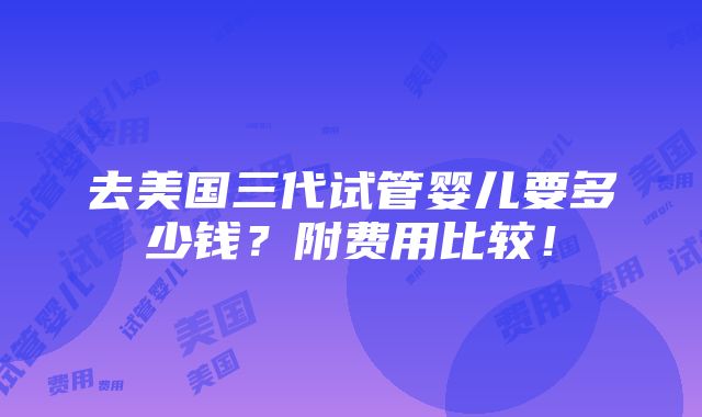 去美国三代试管婴儿要多少钱？附费用比较！