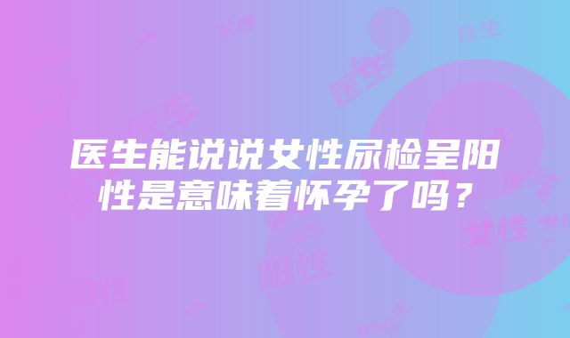 医生能说说女性尿检呈阳性是意味着怀孕了吗？