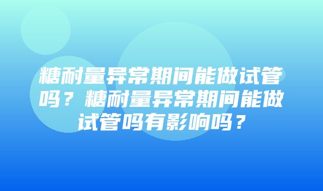 糖耐量异常期间能做试管吗？糖耐量异常期间能做试管吗有影响吗？