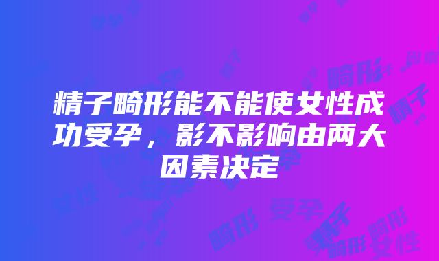 精子畸形能不能使女性成功受孕，影不影响由两大因素决定