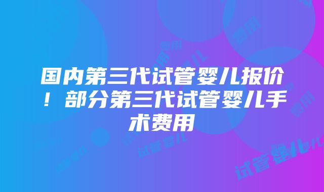 国内第三代试管婴儿报价！部分第三代试管婴儿手术费用