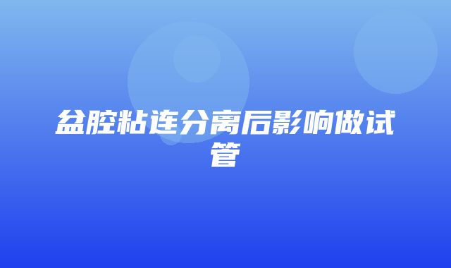 盆腔粘连分离后影响做试管