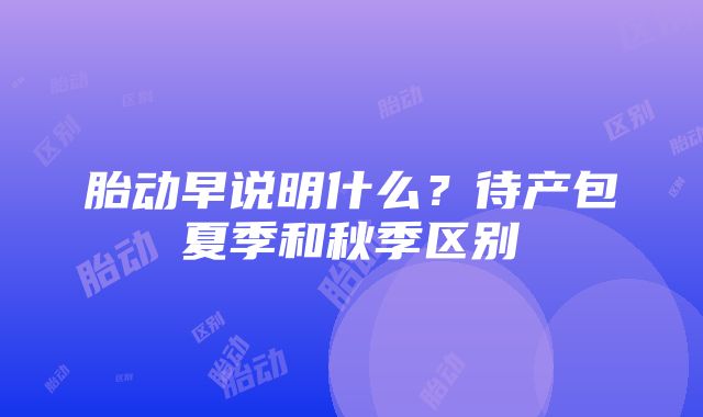 胎动早说明什么？待产包夏季和秋季区别