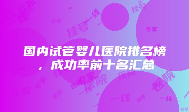 国内试管婴儿医院排名榜，成功率前十名汇总