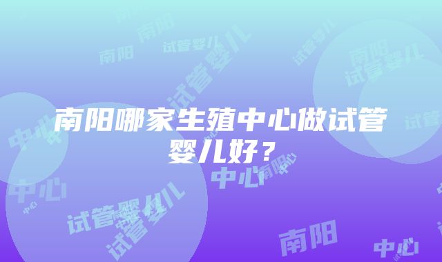 南阳哪家生殖中心做试管婴儿好？