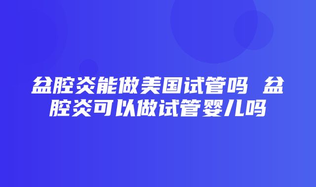 盆腔炎能做美国试管吗 盆腔炎可以做试管婴儿吗