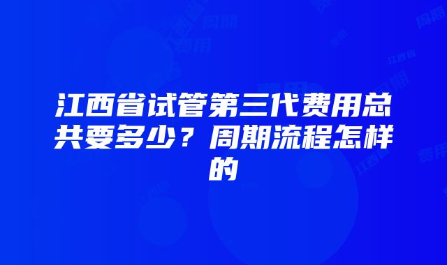 江西省试管第三代费用总共要多少？周期流程怎样的