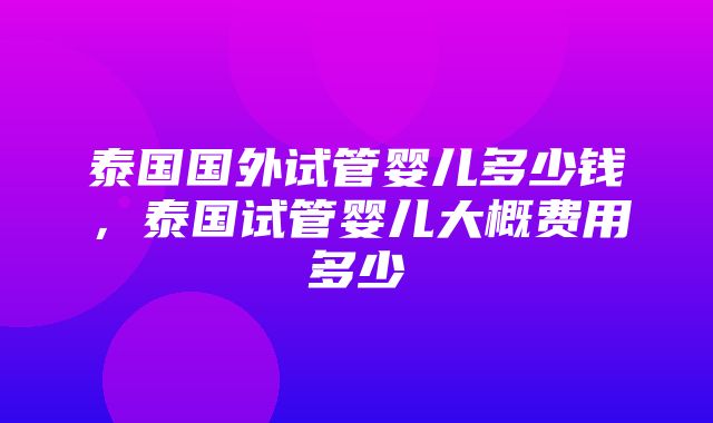 泰国国外试管婴儿多少钱，泰国试管婴儿大概费用多少