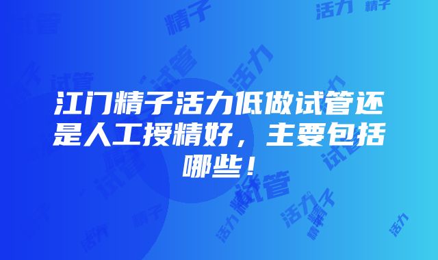 江门精子活力低做试管还是人工授精好，主要包括哪些！