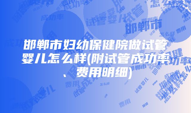 邯郸市妇幼保健院做试管婴儿怎么样(附试管成功率、费用明细)