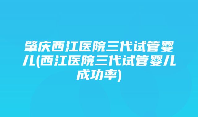 肇庆西江医院三代试管婴儿(西江医院三代试管婴儿成功率)