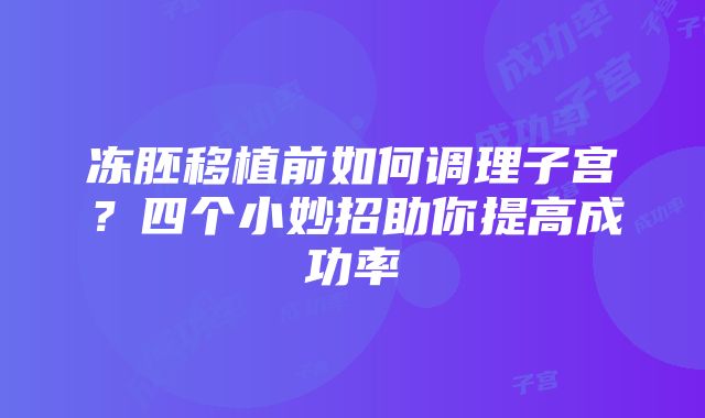 冻胚移植前如何调理子宫？四个小妙招助你提高成功率