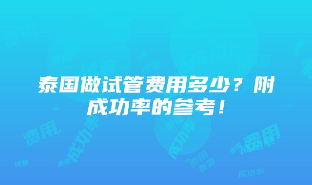 泰国做试管费用多少？附成功率的参考！