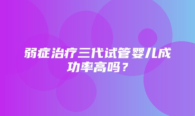 弱症治疗三代试管婴儿成功率高吗？