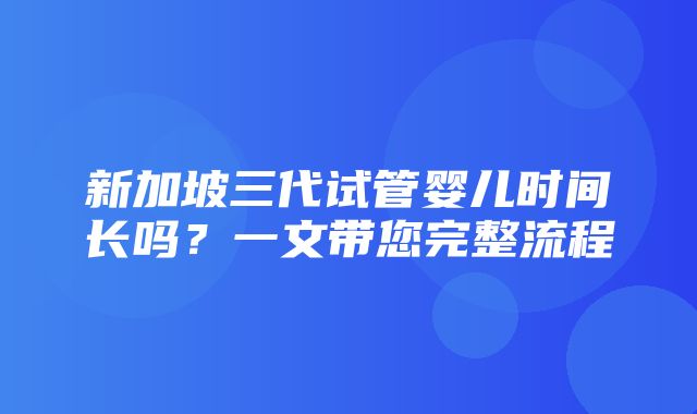 新加坡三代试管婴儿时间长吗？一文带您完整流程