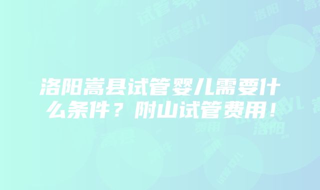 洛阳嵩县试管婴儿需要什么条件？附山试管费用！