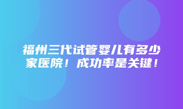 福州三代试管婴儿有多少家医院！成功率是关键！