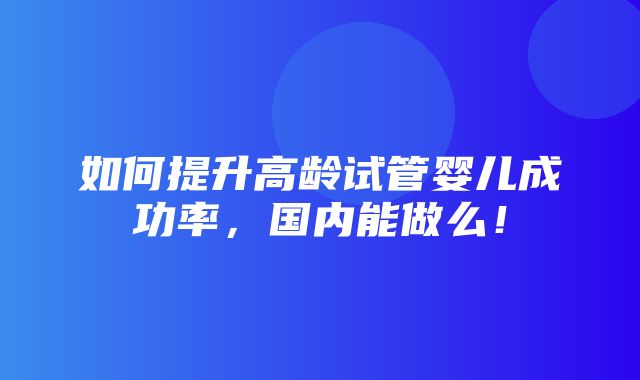 如何提升高龄试管婴儿成功率，国内能做么！