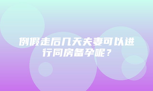 例假走后几天夫妻可以进行同房备孕呢？