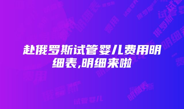 赴俄罗斯试管婴儿费用明细表,明细来啦