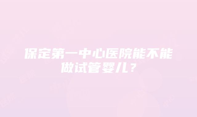 保定第一中心医院能不能做试管婴儿？