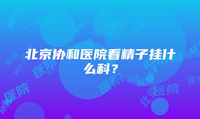 北京协和医院看精子挂什么科？