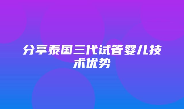 分享泰国三代试管婴儿技术优势