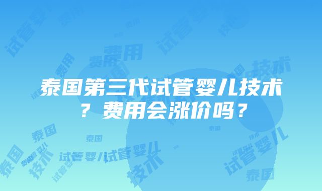 泰国第三代试管婴儿技术？费用会涨价吗？