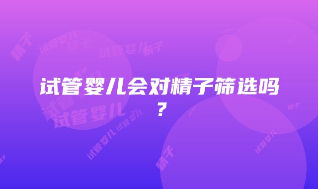 试管婴儿会对精子筛选吗？