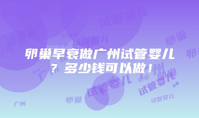 卵巢早衰做广州试管婴儿？多少钱可以做！