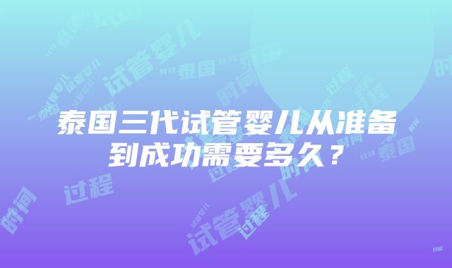 泰国三代试管婴儿从准备到成功需要多久？