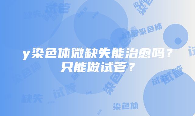 y染色体微缺失能治愈吗？只能做试管？