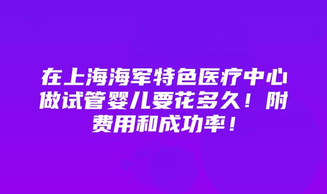 在上海海军特色医疗中心做试管婴儿要花多久！附费用和成功率！