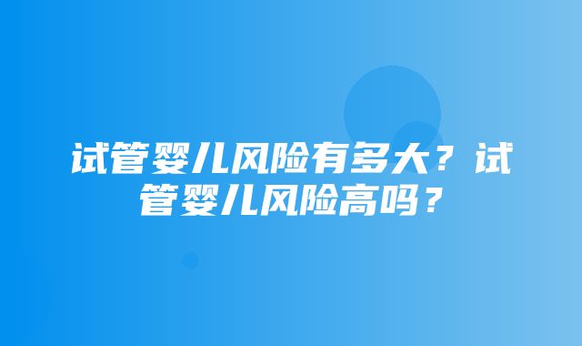 试管婴儿风险有多大？试管婴儿风险高吗？