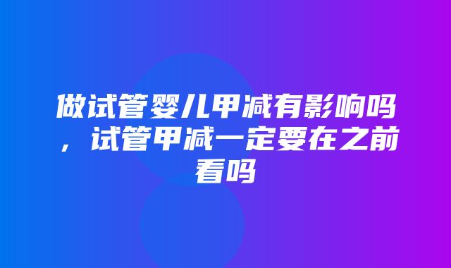 做试管婴儿甲减有影响吗，试管甲减一定要在之前看吗