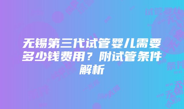 无锡第三代试管婴儿需要多少钱费用？附试管条件解析