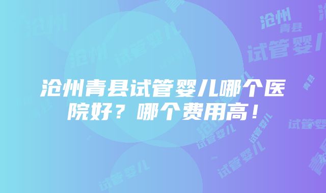 沧州青县试管婴儿哪个医院好？哪个费用高！