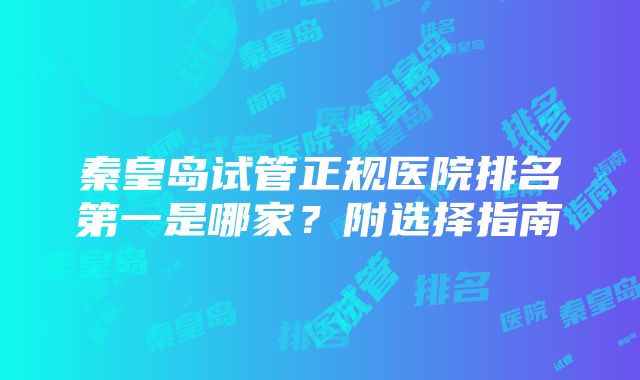 秦皇岛试管正规医院排名第一是哪家？附选择指南